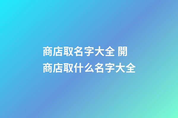 商店取名字大全 開商店取什么名字大全-第1張-店鋪起名-玄機派